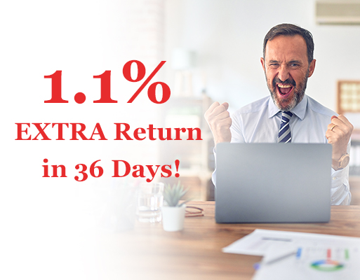 1.1% EXTRA Return in 36 Days!